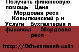 Получить финансовую помощь › Цена ­ 70 000 - Мордовия респ., Ковылкинский р-н Услуги » Бухгалтерия и финансы   . Мордовия респ.